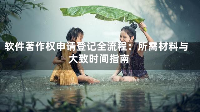 软件著作权申请登记全流程：所需材料与大致时间指南