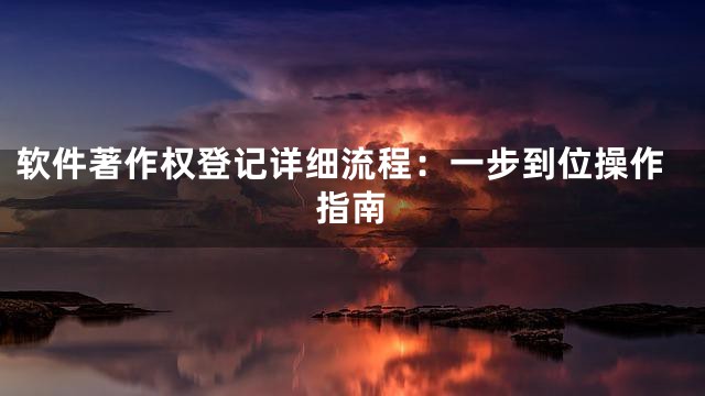 软件著作权登记详细流程：一步到位操作指南