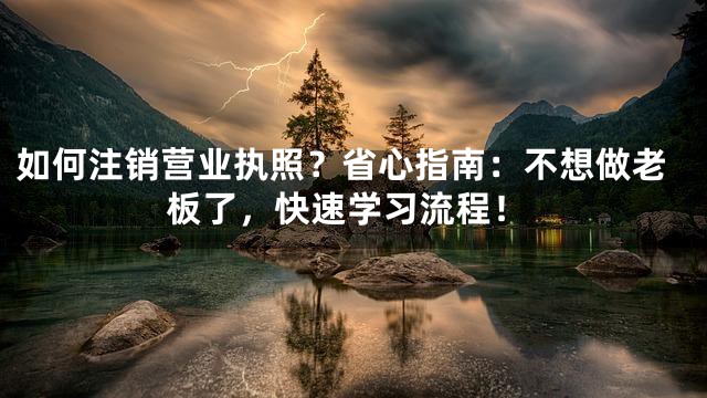 如何注销营业执照？省心指南：不想做老板了，快速学习流程！
