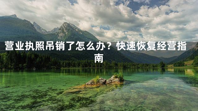 营业执照吊销了怎么办？快速恢复经营指南