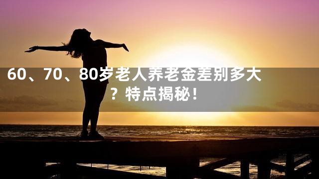 60、70、80岁老人养老金差别多大？特点揭秘！