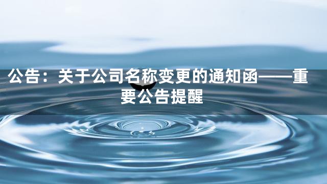 公告：关于公司名称变更的通知函——重要公告提醒