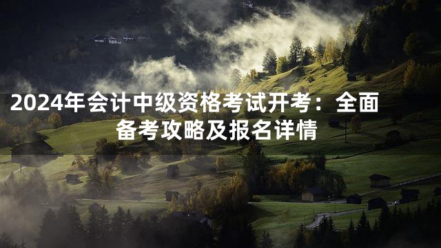 2024年会计中级资格考试开考：全面备考攻略及报名详情