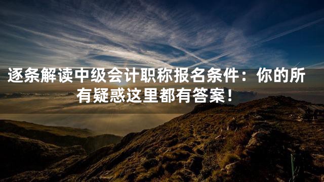 逐条解读中级会计职称报名条件：你的所有疑惑这里都有答案！