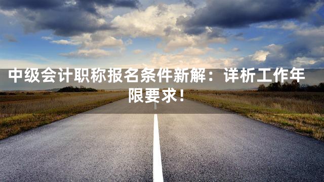 中级会计职称报名条件新解：详析工作年限要求！