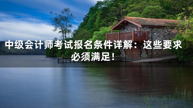 中级会计师考试报名条件详解：这些要求必须满足！