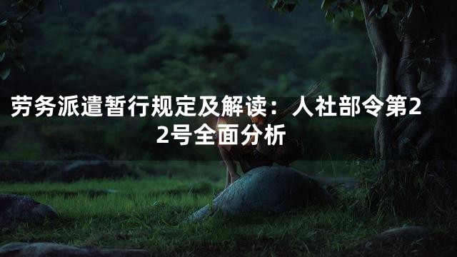 劳务派遣暂行规定及解读：人社部令第22号全面分析