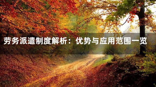 劳务派遣制度解析：优势与应用范围一览