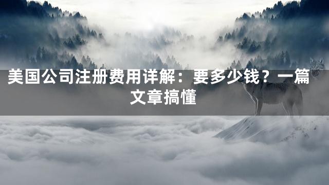 美国公司注册费用详解：要多少钱？一篇文章搞懂