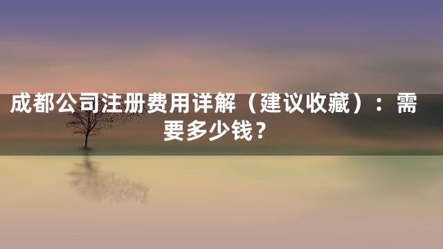 成都公司注册费用详解（建议收藏）：需要多少钱？