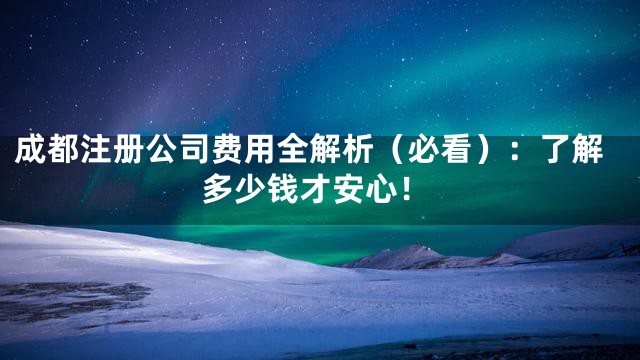 成都注册公司费用全解析（必看）：了解多少钱才安心！
