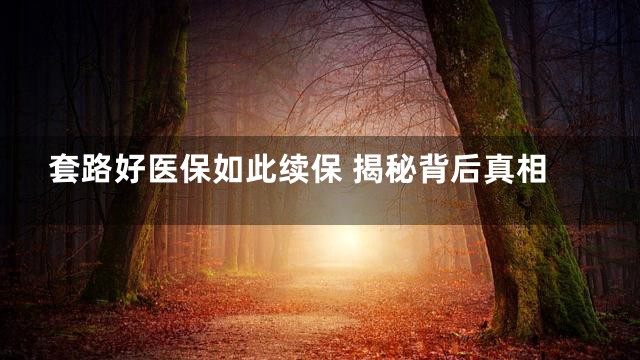 套路好医保如此续保 揭秘背后真相