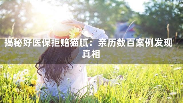 揭秘好医保拒赔猫腻：亲历数百案例发现真相