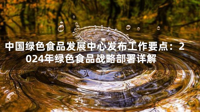 中国绿色食品发展中心发布工作要点：2024年绿色食品战略部署详解