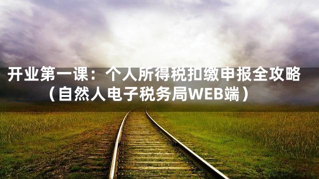 开业第一课：个人所得税扣缴申报全攻略（自然人电子税务局WEB端）
