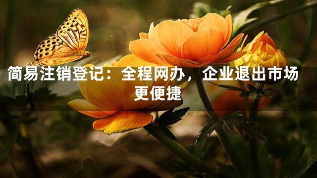 简易注销登记：全程网办，企业退出市场更便捷