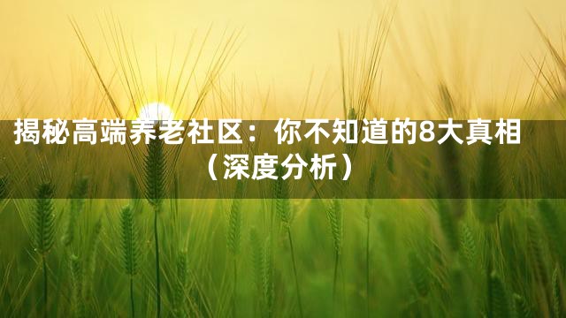 揭秘高端养老社区：你不知道的8大真相（深度分析）