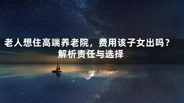 老人想住高端养老院，费用该子女出吗？解析责任与选择