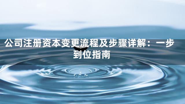公司注册资本变更流程及步骤详解：一步到位指南