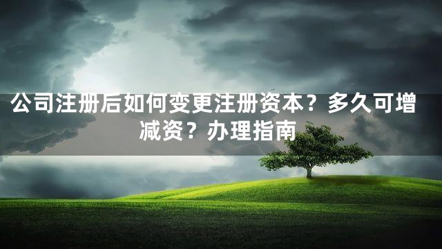 公司注册后如何变更注册资本？多久可增减资？办理指南