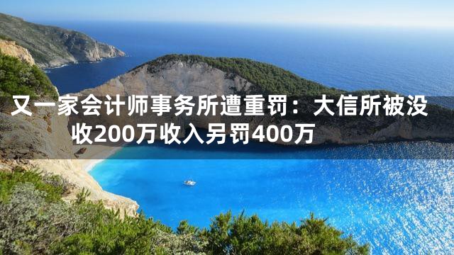 又一家会计师事务所遭重罚：大信所被没收200万收入另罚400万