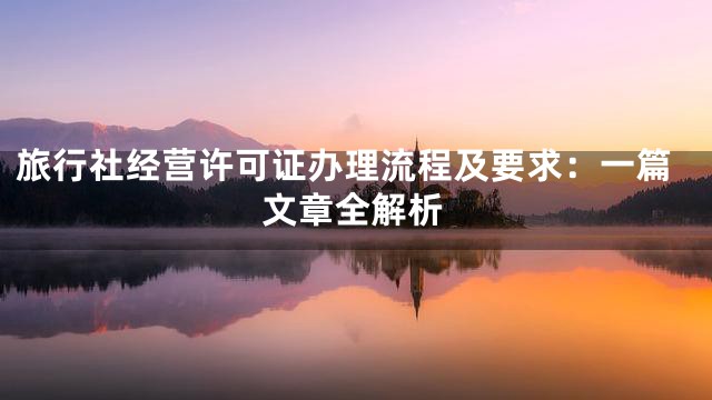 旅行社经营许可证办理流程及要求：一篇文章全解析