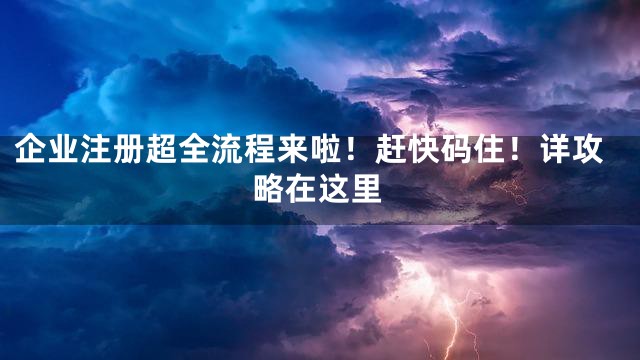 企业注册超全流程来啦！赶快码住！详攻略在这里