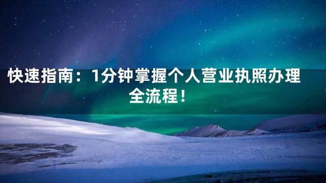快速指南：1分钟掌握个人营业执照办理全流程！