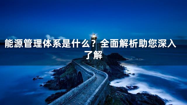 能源管理体系是什么？全面解析助您深入了解