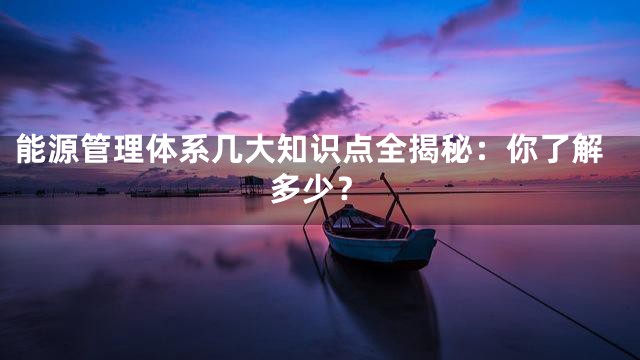 能源管理体系几大知识点全揭秘：你了解多少？