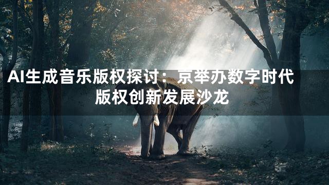 AI生成音乐版权探讨：京举办数字时代版权创新发展沙龙