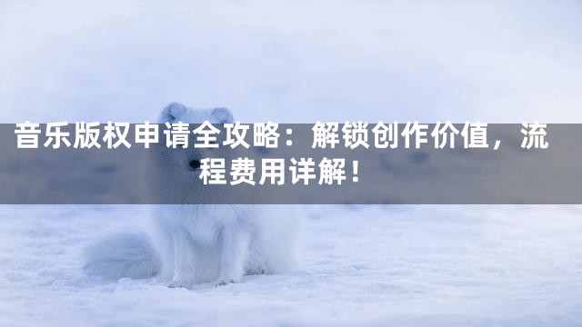 音乐版权申请全攻略：解锁创作价值，流程费用详解！