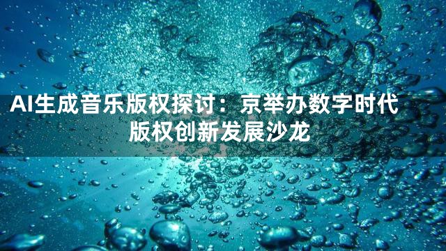 AI生成音乐版权探讨：京举办数字时代版权创新发展沙龙