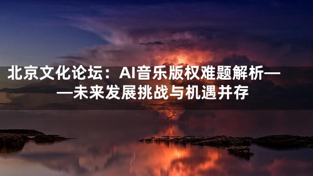北京文化论坛：AI音乐版权难题解析——未来发展挑战与机遇并存