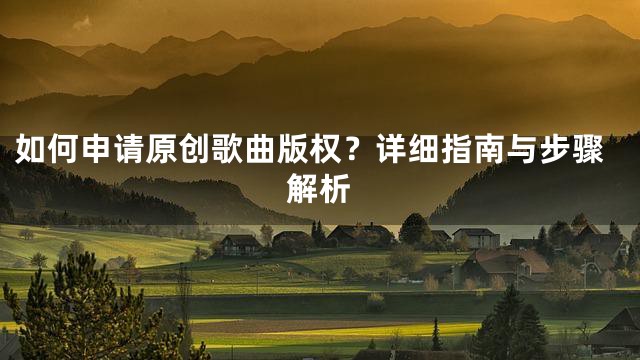 如何申请原创歌曲版权？详细指南与步骤解析