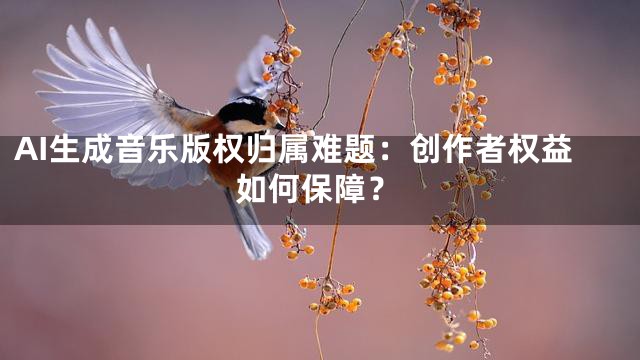 AI生成音乐版权归属难题：创作者权益如何保障？