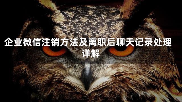 企业微信注销方法及离职后聊天记录处理详解