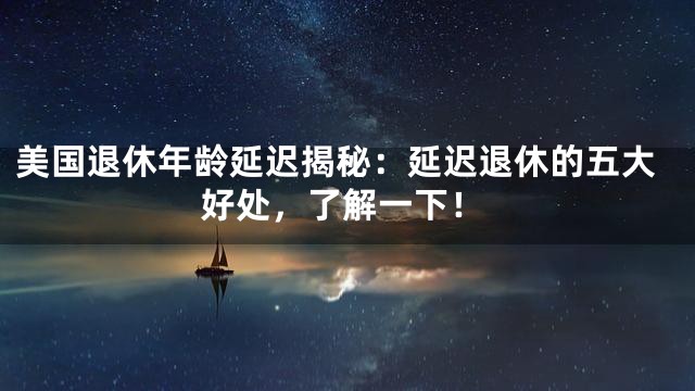 美国退休年龄延迟揭秘：延迟退休的五大好处，了解一下！