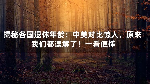 揭秘各国退休年龄：中美对比惊人，原来我们都误解了！一看便懂