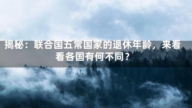 揭秘：联合国五常国家的退休年龄，来看看各国有何不同？