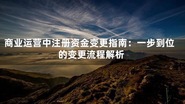 商业运营中注册资金变更指南：一步到位的变更流程解析