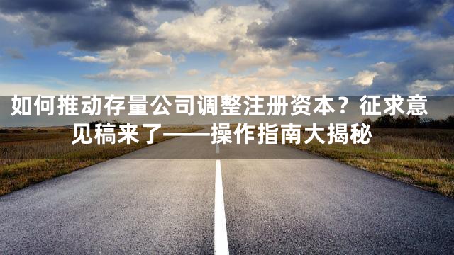 如何推动存量公司调整注册资本？征求意见稿来了——操作指南大揭秘