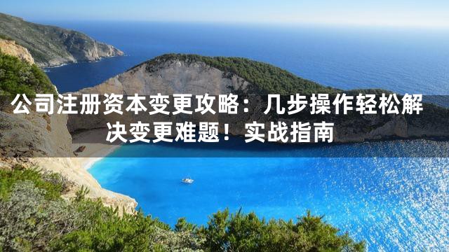公司注册资本变更攻略：几步操作轻松解决变更难题！实战指南