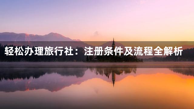 轻松办理旅行社：注册条件及流程全解析
