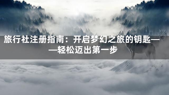 旅行社注册指南：开启梦幻之旅的钥匙——轻松迈出第一步