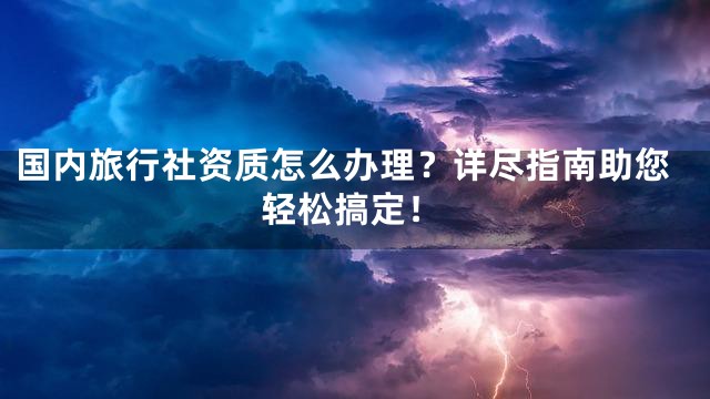 国内旅行社资质怎么办理？详尽指南助您轻松搞定！