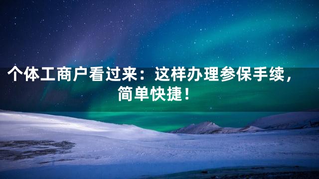 个体工商户看过来：这样办理参保手续，简单快捷！