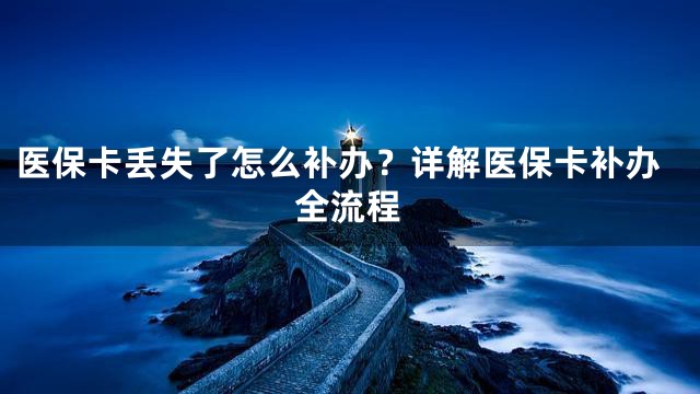 医保卡丢失了怎么补办？详解医保卡补办全流程