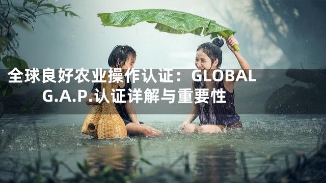 全球良好农业操作认证：GLOBAL G.A.P.认证详解与重要性