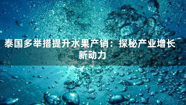 泰国多举措提升水果产销：探秘产业增长新动力